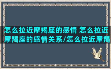 怎么拉近摩羯座的感情 怎么拉近摩羯座的感情关系/怎么拉近摩羯座的感情 怎么拉近摩羯座的感情关系-我的网站